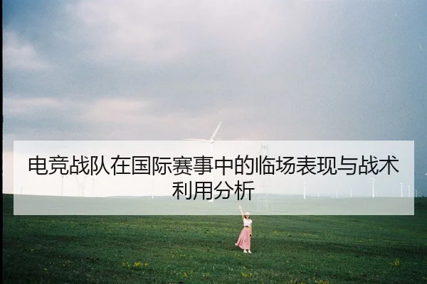电竞战队在国际赛事中的临场表现与战术利用分析