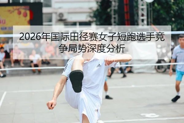 2026年国际田径赛女子短跑选手竞争局势深度分析