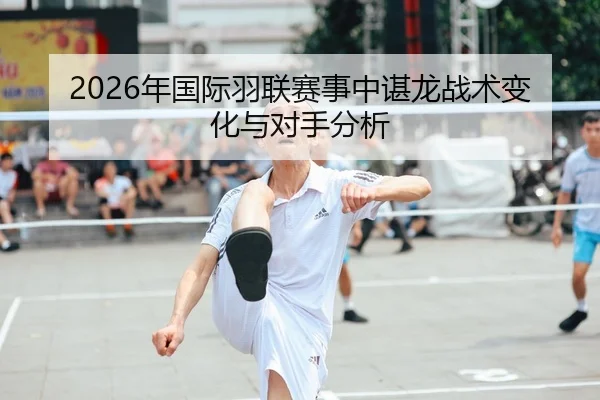 2026年国际羽联赛事中谌龙战术变化与对手分析