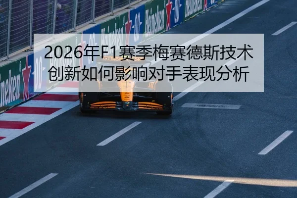 2026年F1赛季梅赛德斯技术创新如何影响对手表现分析