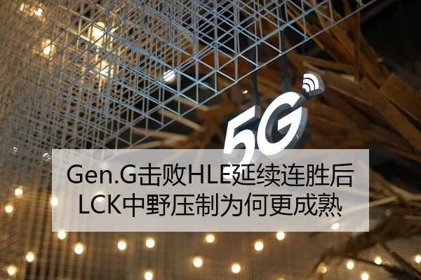 Gen.G击败HLE延续连胜后LCK中野压制为何更成熟