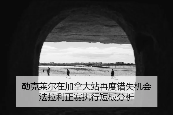 勒克莱尔在加拿大站再度错失机会 法拉利正赛执行短板分析