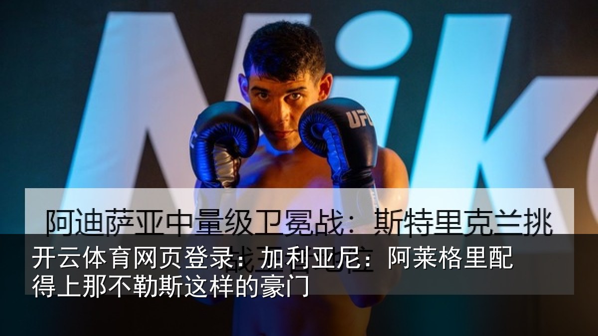 开云体育网页登录：加利亚尼：阿莱格里配得上那不勒斯这样的豪门