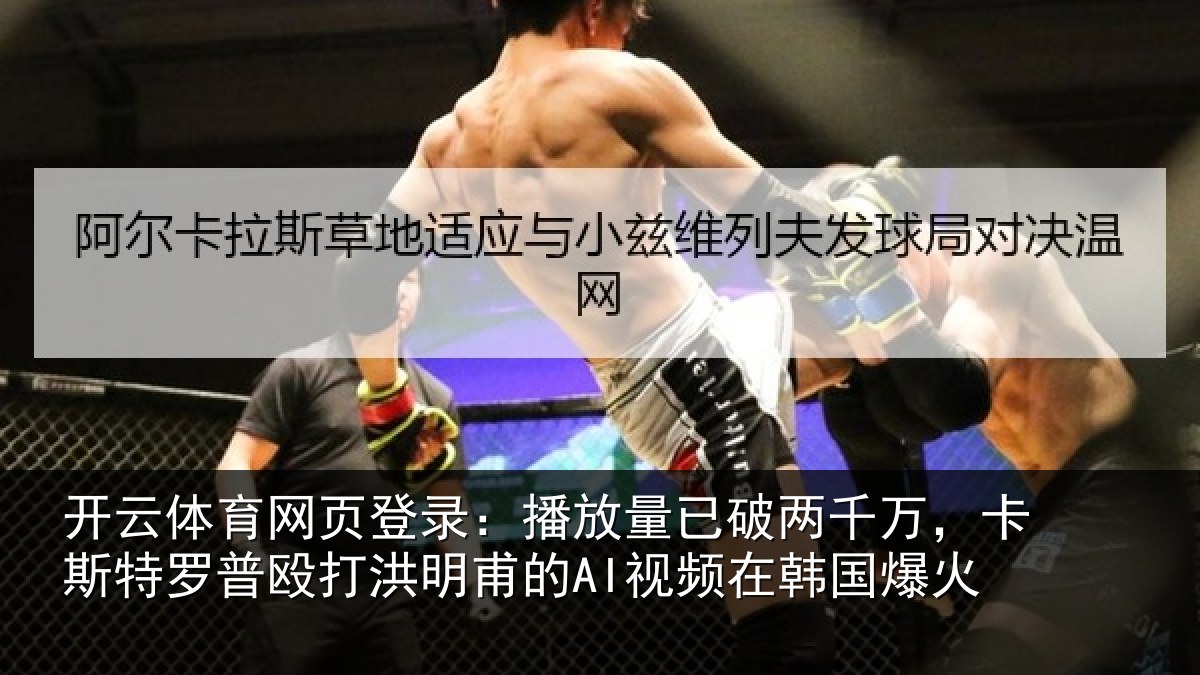 开云体育网页登录：播放量已破两千万，卡斯特罗普殴打洪明甫的AI视频在韩国爆火