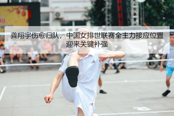 龚翔宇伤愈归队，中国女排世联赛全主力接应位置迎来关键补强