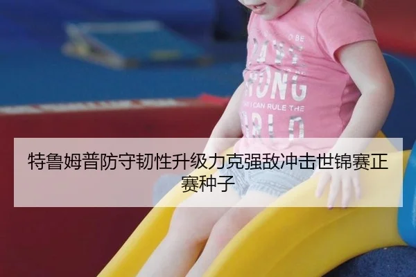 特鲁姆普防守韧性升级力克强敌冲击世锦赛正赛种子