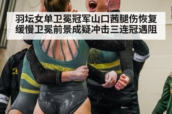 羽坛女单卫冕冠军山口茜腿伤恢复缓慢卫冕前景成疑冲击三连冠遇阻