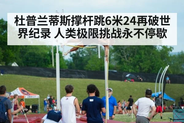 杜普兰蒂斯撑杆跳6米24再破世界纪录 人类极限挑战永不停歇