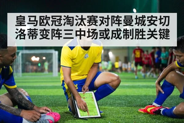 皇马欧冠淘汰赛对阵曼城安切洛蒂变阵三中场或成制胜关键