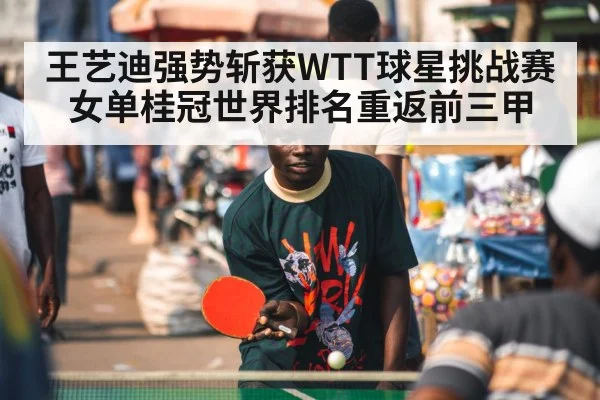 王艺迪强势斩获WTT球星挑战赛女单桂冠世界排名重返前三甲