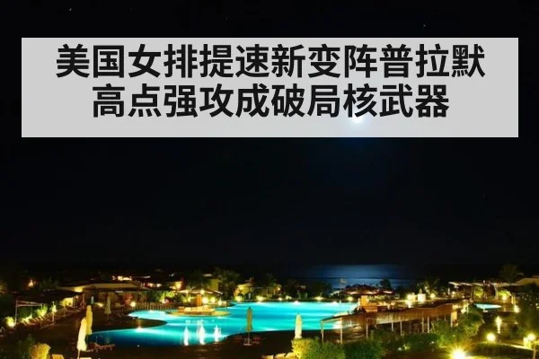 美国女排提速新变阵普拉默高点强攻成破局核武器