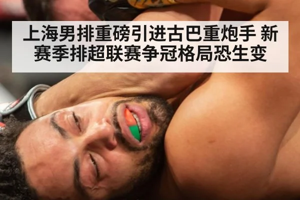 上海男排重磅引进古巴重炮手 新赛季排超联赛争冠格局恐生变