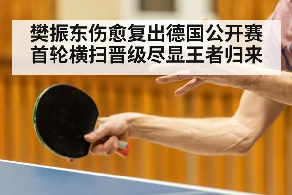 樊振东伤愈复出德国公开赛首轮横扫晋级尽显王者归来